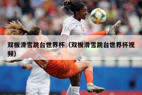 双板滑雪跳台世界杯（双板滑雪跳台世界杯视频）