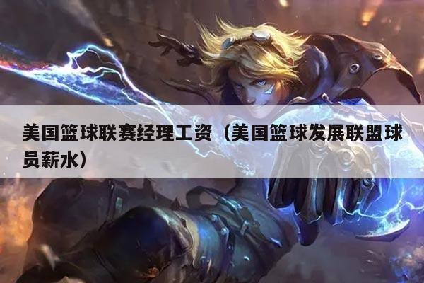 美国篮球联赛经理工资（美国篮球发展联盟球员薪水）