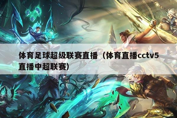 体育足球超级联赛直播（体育直播cctv5直播中超联赛）