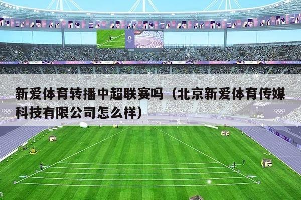 新爱体育转播中超联赛吗(北京新爱体育传媒科技有限公司怎么样)