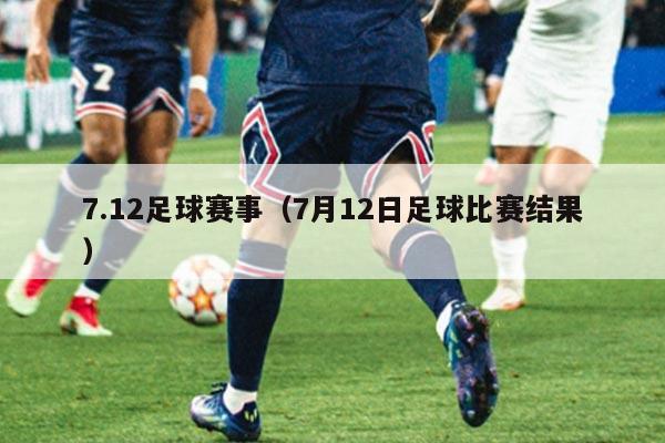 7.12足球赛事(7月12日足球比赛结果)