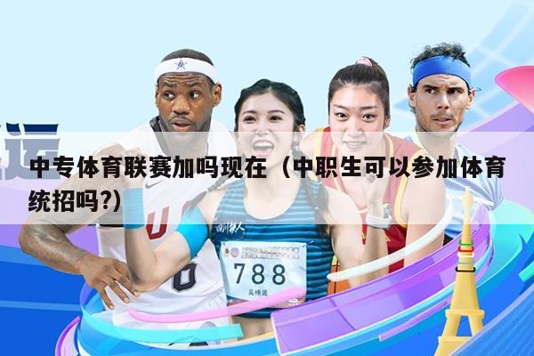 中专体育联赛加吗现在（中职生可以参加体育统招吗?）