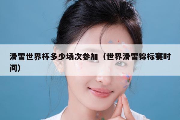 滑雪世界杯多少场次参加(世界滑雪锦标赛时间)