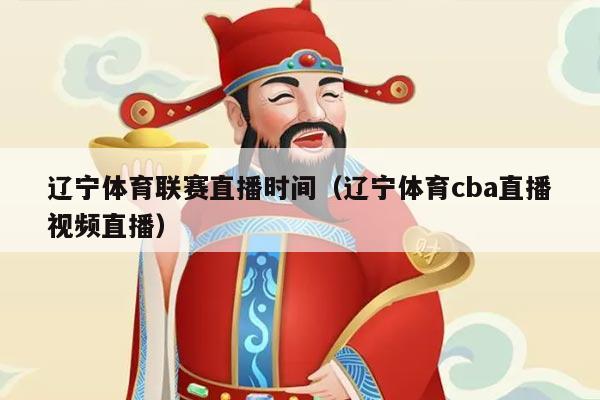 辽宁体育联赛直播时间（辽宁体育cba直播视频直播）