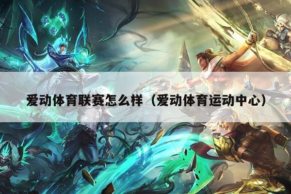 爱动体育联赛怎么样（爱动体育运动中心）