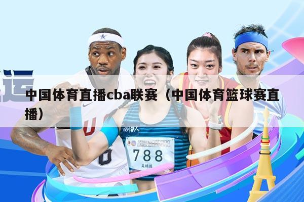 中国体育直播cba联赛（中国体育篮球赛直播）