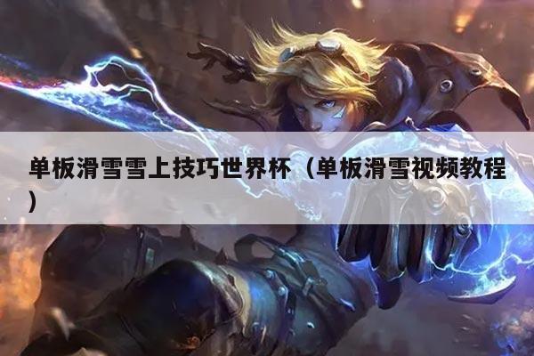 单板滑雪雪上技巧世界杯(单板滑雪视频教程)