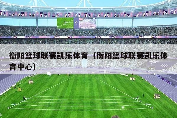 衡阳篮球联赛凯乐体育（衡阳篮球联赛凯乐体育中心）