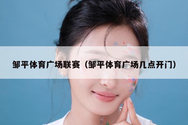 邹平体育广场联赛（邹平体育广场几点开门）