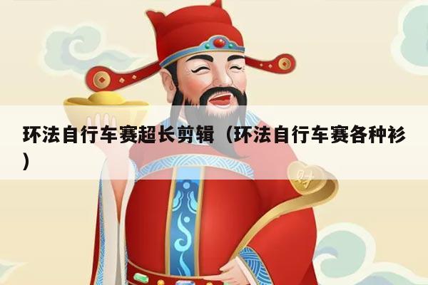 环法自行车赛超长剪辑（环法自行车赛各种衫）