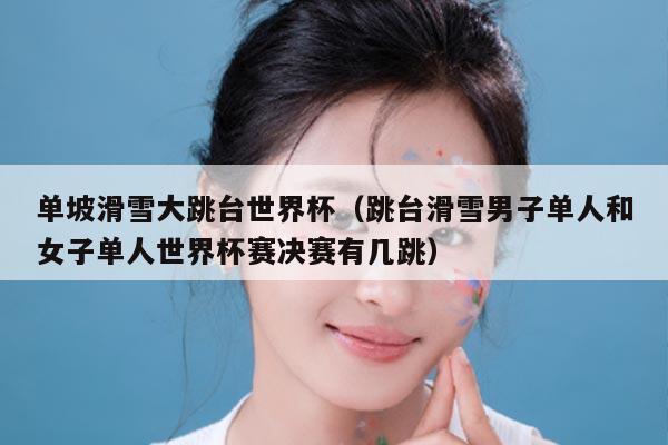 单坡滑雪大跳台世界杯（跳台滑雪男子单人和女子单人世界杯赛决赛有几跳）