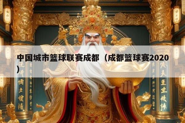 中国城市篮球联赛成都（成都篮球赛2020）