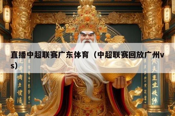 直播中超联赛广东体育（中超联赛回放广州vs）