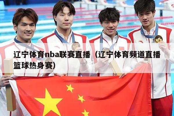 辽宁体育nba联赛直播（辽宁体育频道直播篮球热身赛）