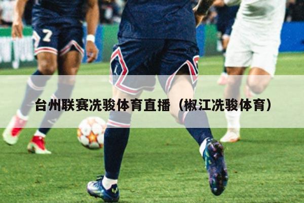 台州联赛冼骏体育直播（椒江冼骏体育）