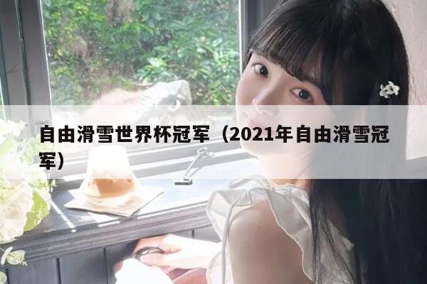 自由滑雪世界杯冠军（2021年自由滑雪冠军）