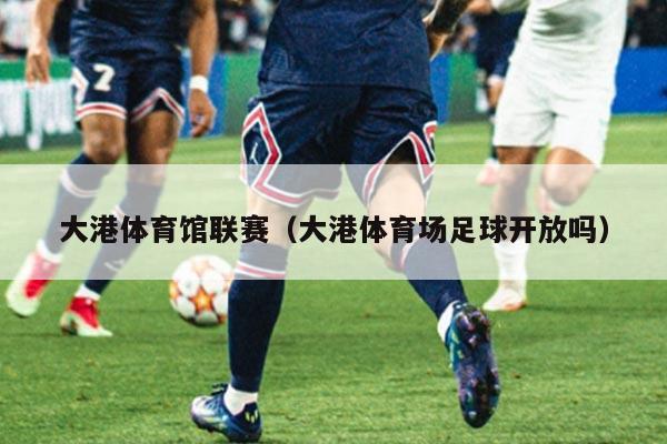 大港体育馆联赛（大港体育场足球开放吗）