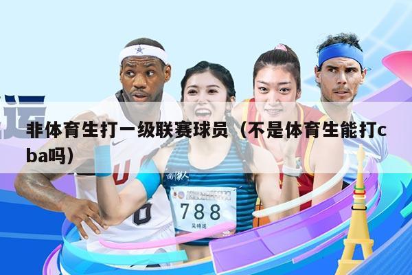 非体育生打一级联赛球员（不是体育生能打cba吗）