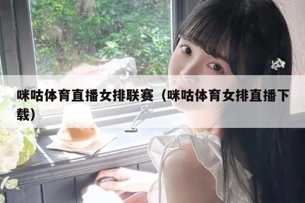 咪咕体育直播女排联赛（咪咕体育女排直播下载）