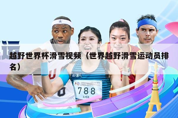 越野世界杯滑雪视频（世界越野滑雪运动员排名）