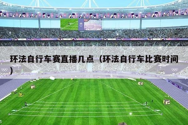 环法自行车赛直播几点（环法自行车比赛时间）