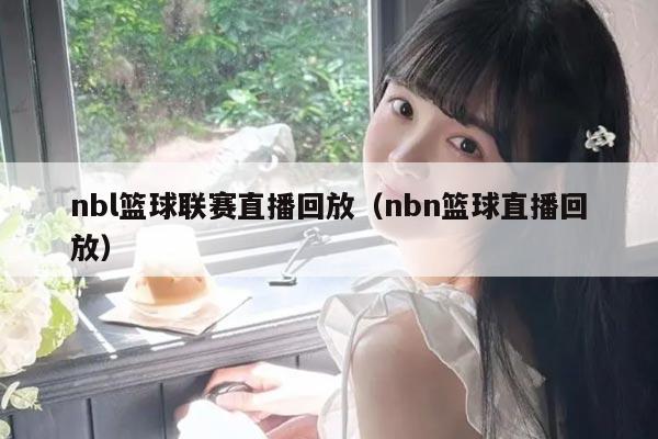 nbl篮球联赛直播回放（nbn篮球直播回放）
