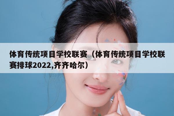 体育传统项目学校联赛（体育传统项目学校联赛排球2022,齐齐哈尔）