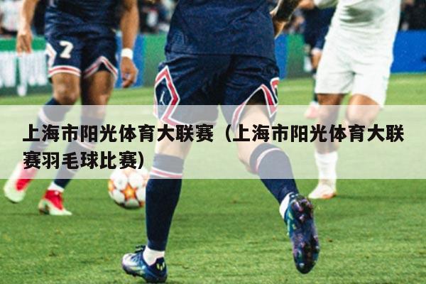 上海市阳光体育大联赛（上海市阳光体育大联赛羽毛球比赛）