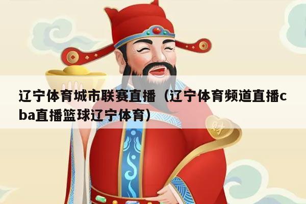 辽宁体育城市联赛直播（辽宁体育频道直播cba直播篮球辽宁体育）
