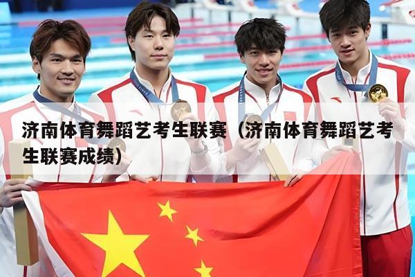 济南体育舞蹈艺考生联赛（济南体育舞蹈艺考生联赛成绩）