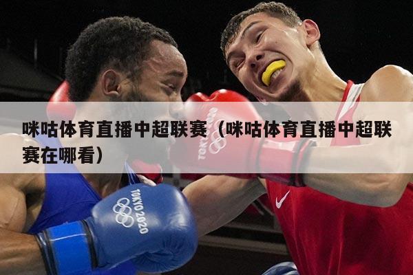 咪咕体育直播中超联赛（咪咕体育直播中超联赛在哪看）