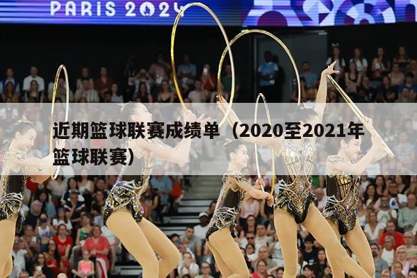 近期篮球联赛成绩单（2020至2021年篮球联赛）
