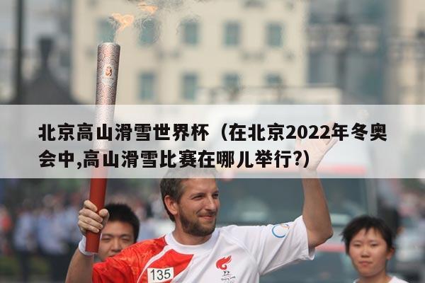 北京高山滑雪世界杯（在北京2022年冬奥会中,高山滑雪比赛在哪儿举行?）