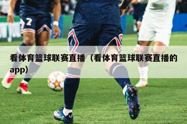 看体育篮球联赛直播（看体育篮球联赛直播的app）