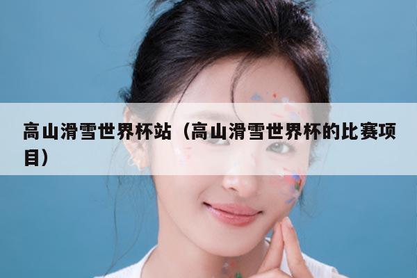 高山滑雪世界杯站（高山滑雪世界杯的比赛项目）
