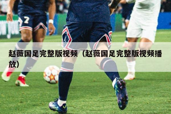 赵薇国足完整版视频（赵薇国足完整版视频播放）