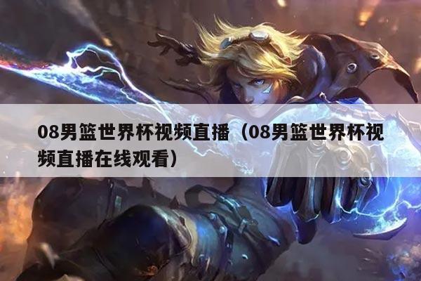 08男篮世界杯视频直播（08男篮世界杯视频直播在线观看）