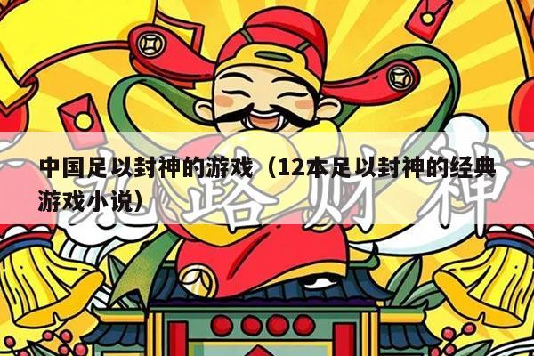 中国足以封神的游戏（12本足以封神的经典游戏小说）