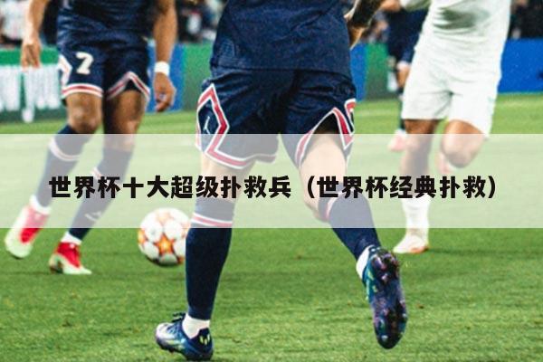 世界杯十大超级扑救兵（世界杯经典扑救）