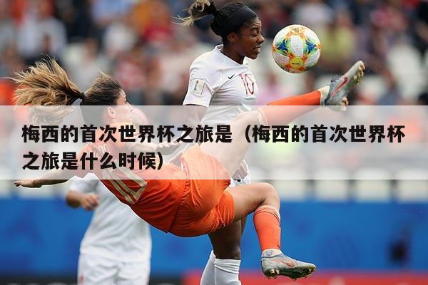 梅西的首次世界杯之旅是(梅西的首次世界杯之旅是什么时候)