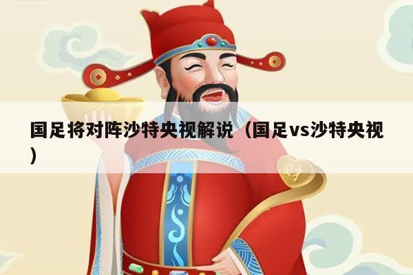 国足将对阵沙特央视解说(国足vs沙特央视)