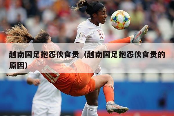 越南国足抱怨伙食贵(越南国足抱怨伙食贵的原因)
