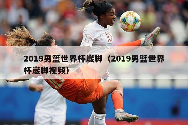 2019男篮世界杯崴脚(2019男篮世界杯崴脚视频)