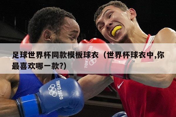 足球世界杯同款模板球衣（世界杯球衣中,你最喜欢哪一款?）