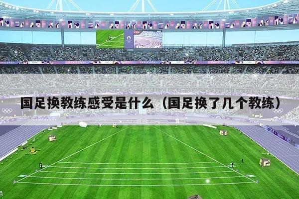 国足换教练感受是什么(国足换了几个教练)
